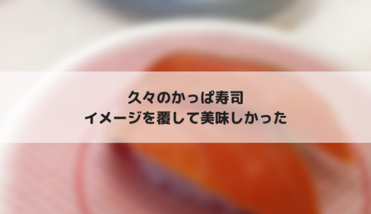 久々に行った「かっぱ寿司」が美味しかった